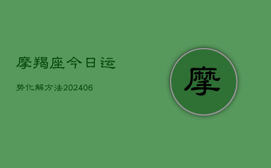摩羯座今日运势化解方法(20240605) 摩羯座今日运势化解方法(20240605)