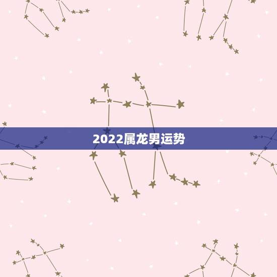 2022属龙男运势，1988年属龙男2021年全年运势