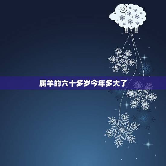 属羊的六十多岁今年多大了,生肖羊今年多大年龄 属羊的六十多岁今年多大了,生肖羊今年多大年龄