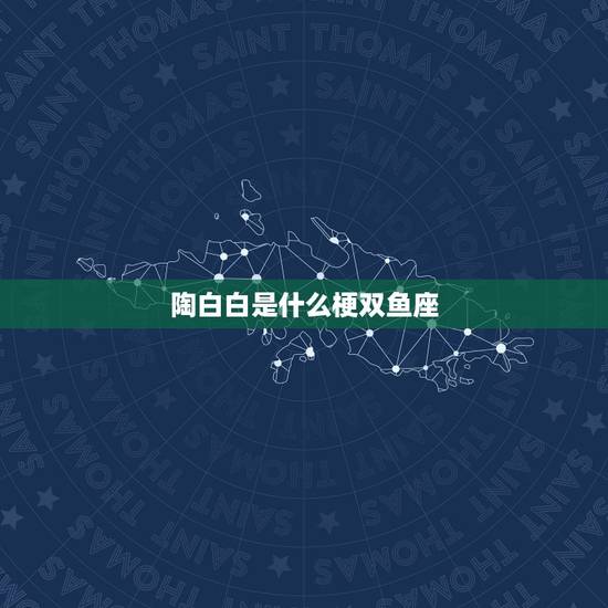 陶白白是什么梗双鱼座,陶白白什么梗? 陶白白是什么梗双鱼座,陶白白什么梗?