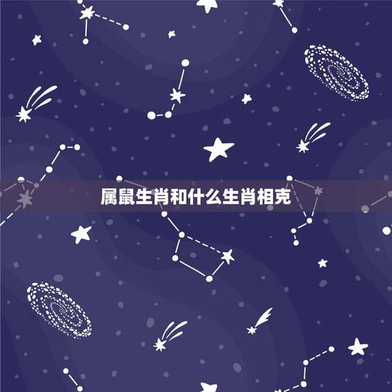 属鼠生肖和什么生肖相克,属鼠的和什么属相最配相克 属鼠生肖和什么生肖相克,属鼠的和什么属相最配相克