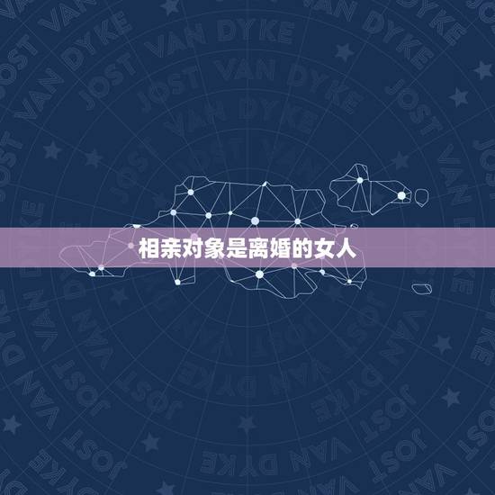 相亲对象是离婚的女人,我相亲对象是一个女的有孩子离婚了 再来相亲 能同 相亲对象是离婚的女人,我相亲对象是一个女的有孩子离婚了 再来相亲 能同