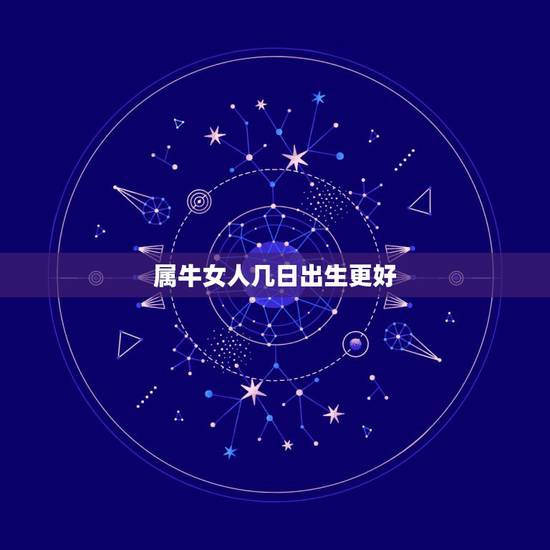 属牛女人几日出生更好,属牛女孩几月出生更好 属牛女人几日出生更好,属牛女孩几月出生更好