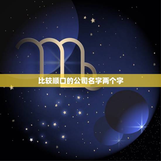 比较顺口的公司名字两个字,比较顺口的公司名字 比较顺口的公司名字两个字,比较顺口的公司名字