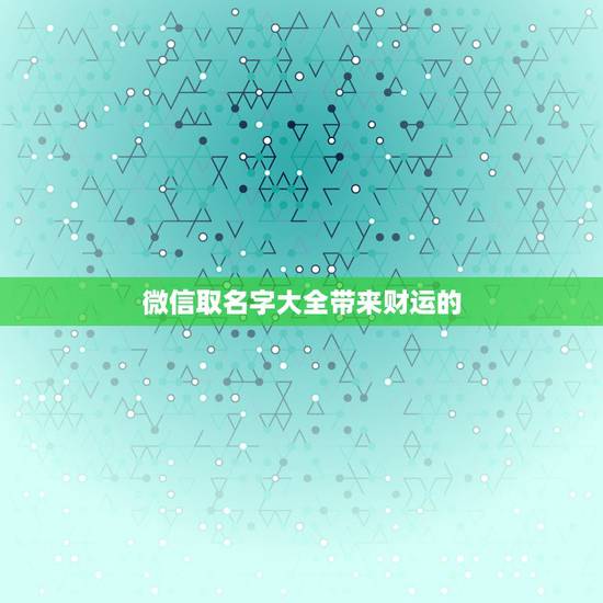 微信取名字大全带来财运的，微信取什么名带来财运