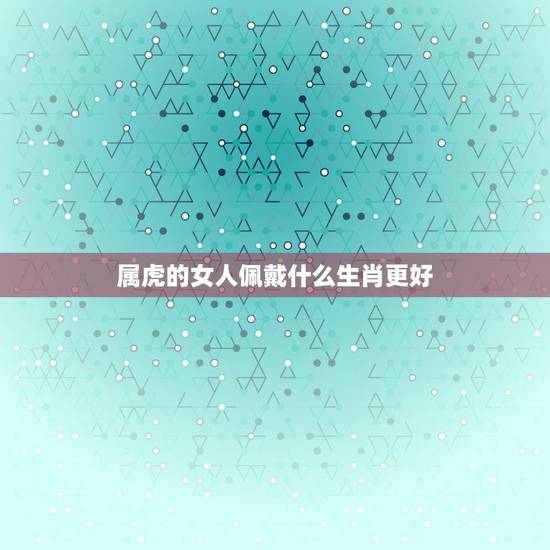 属虎的女人佩戴什么生肖更好，适合1974年属虎人戴的首饰