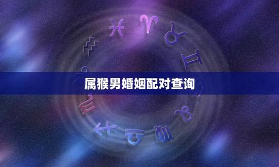 属猴男婚姻配对查询,属猴的男人和什么属相最配 属猴男婚姻配对查询,属猴的男人和什么属相最配