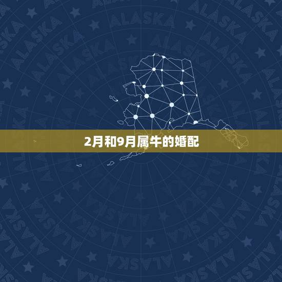 2月和9月属牛的婚配，属牛的和什么属相最配 属牛的属相婚配表