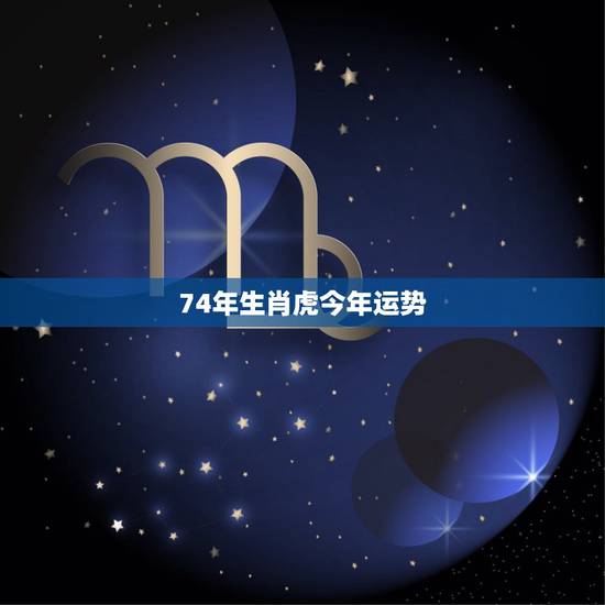 74年生肖虎今年运势,74年虎女一生的婚姻 74年生肖虎今年运势,74年虎女一生的婚姻