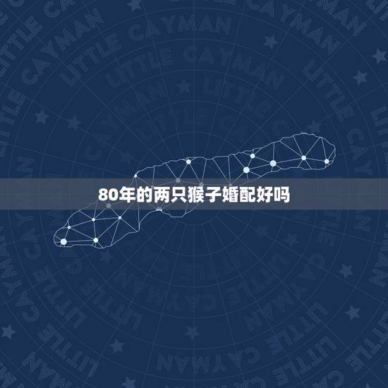 80年的两只猴子婚配好吗,80年属猴的和什么属相最配 80年的两只猴子婚配好吗,80年属猴的和什么属相最配