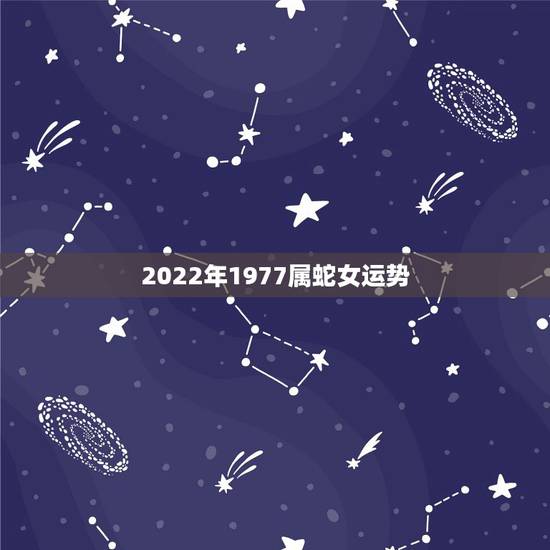 2022年1977属蛇女运势,1977年属蛇人2022年运势 2022年1977属蛇女运势,1977年属蛇人2022年运势