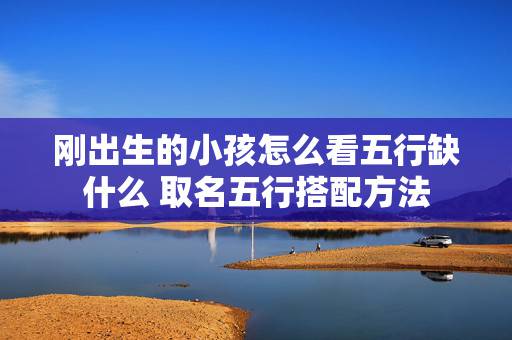 刚出生的小孩怎么看五行缺什么 取名五行搭配方法 刚出生的小孩怎么看五行缺什么 取名五行搭配方法