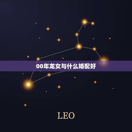 00年龙女与什么婚配好，2000年性别女属龙最配是哪个属相
