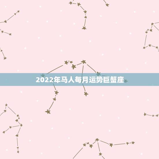 2022年马人每月运势巨蟹座,本月巨蟹座男生运气如何 2022年马人每月运势巨蟹座,本月巨蟹座男生运气如何