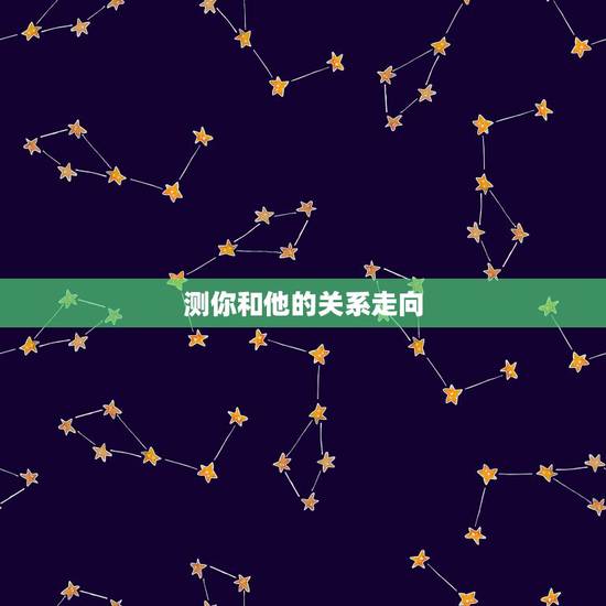 测你和他的关系走向，测我和他的关系会如何发展？