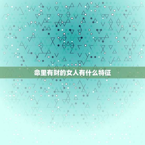 命里有财的女人有什么特征，富贵大气女人有何特征