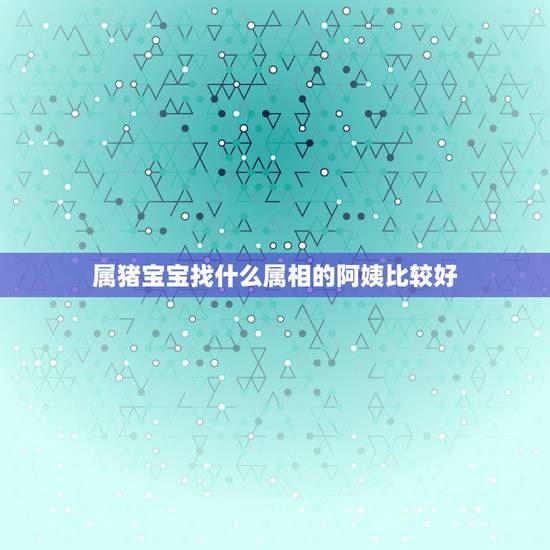 属猪宝宝找什么属相的阿姨比较好,属猪的生什么属相的孩子好 属猪宝宝找什么属相的阿姨比较好,属猪的生什么属相的孩子好