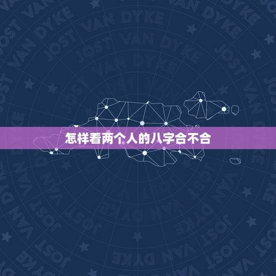 怎样看两个人的八字合不合,怎么算俩人八字合不合? 怎样看两个人的八字合不合,怎么算俩人八字合不合?