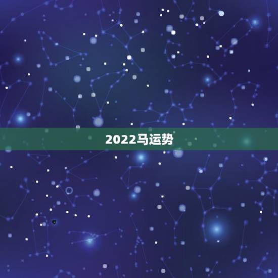 2022马运势,2022年属马人的全年每月 2022马运势,2022年属马人的全年每月