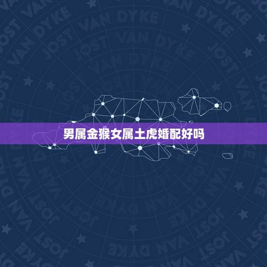男属金猴女属土虎婚配好吗,属相婚配:男属猴和女属虎相配吗 男属金猴女属土虎婚配好吗,属相婚配:男属猴和女属虎相配吗