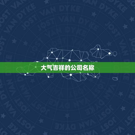 大气吉祥的公司名称，高端大气的公司名字