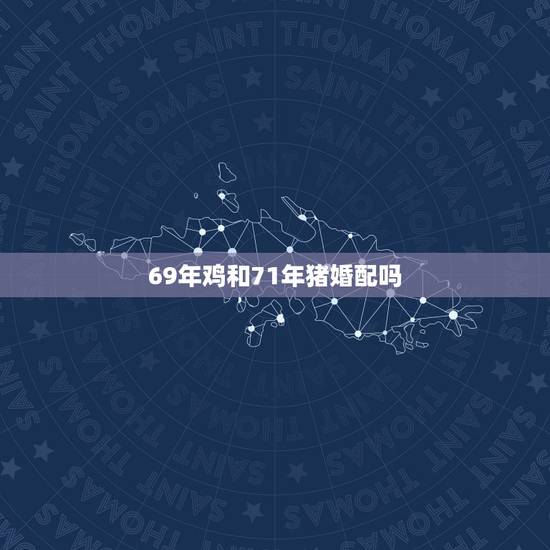 69年鸡和71年猪婚配吗,71年属猪男孩和属鸡的女81年相配吗? 69年鸡和71年猪婚配吗,71年属猪男孩和属鸡的女81年相配吗?
