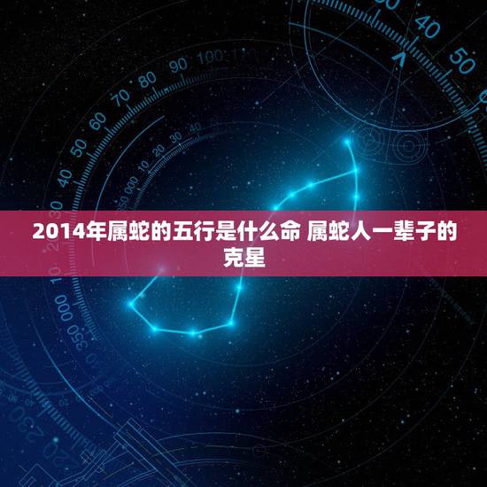2014年属蛇的五行是什么命 属蛇人一辈子的克星 2014年属蛇的五行是什么命 属蛇人一辈子的克星
