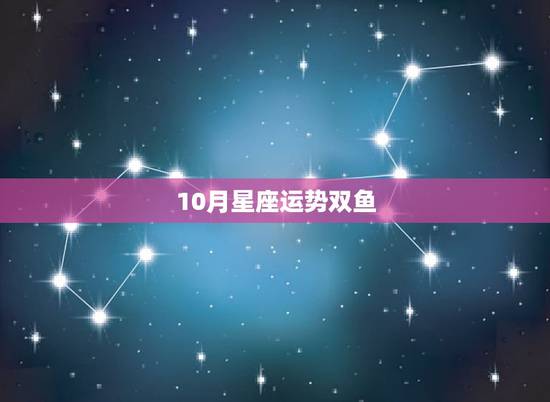 10月星座运势双鱼，双鱼座星座运势想看一下双鱼座的女生下周运势