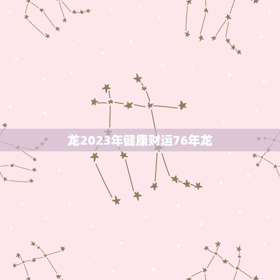 龙2023年健康财运76年龙，1976年属龙46岁大劫年