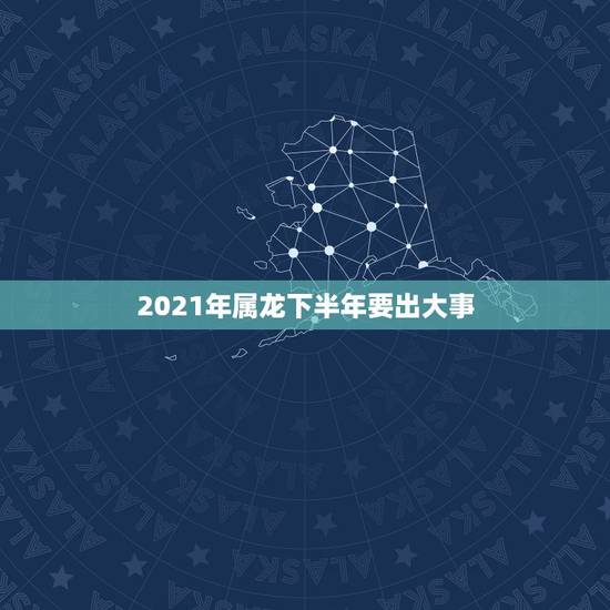 2021年属龙下半年要出大事,88年属龙人在2021年的全年运势? 2021年属龙下半年要出大事,88年属龙人在2021年的全年运势?