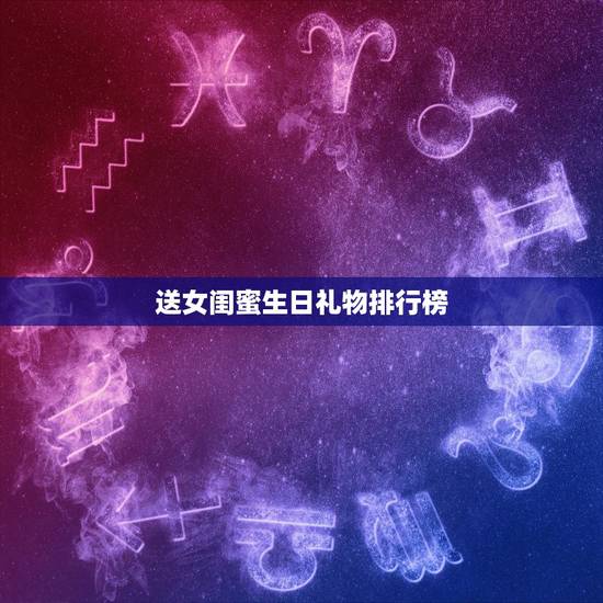 送女闺蜜生日礼物排行榜，送闺蜜生日礼物什么好呢、要实用的，愁啊！