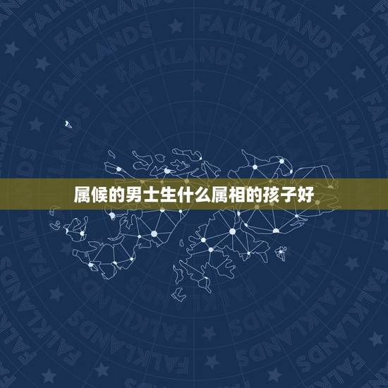 属候的男士生什么属相的孩子好,男属马女属猴生什么属相的小孩好 属候的男士生什么属相的孩子好,男属马女属猴生什么属相的小孩好