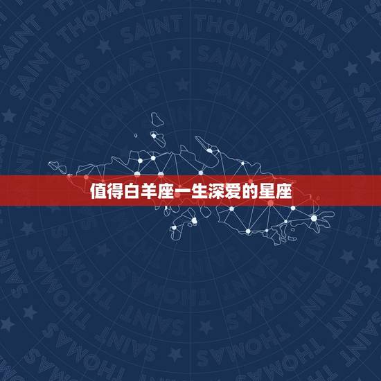 值得白羊座一生深爱的星座,能让白羊座爱得深沉的星座 值得白羊座一生深爱的星座,能让白羊座爱得深沉的星座