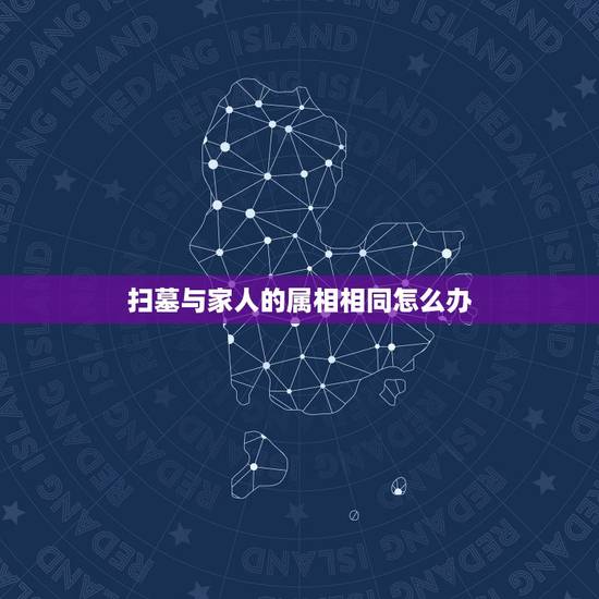 扫墓与家人的属相相同怎么办,属相婚配 扫墓与家人的属相相同怎么办,属相婚配