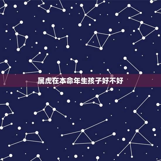 属虎在本命年生孩子好不好,属鼠本命年生孩子好不好 属虎在本命年生孩子好不好,属鼠本命年生孩子好不好