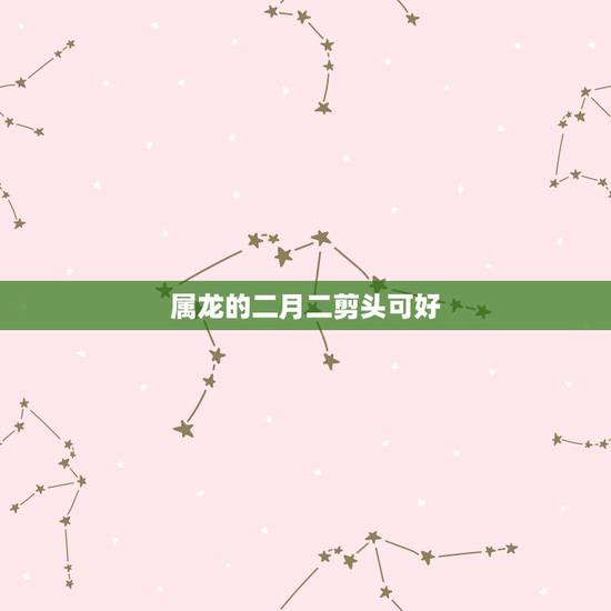 属龙的二月二剪头可好,属龙的人二月二能理发吗 属龙的二月二剪头可好,属龙的人二月二能理发吗