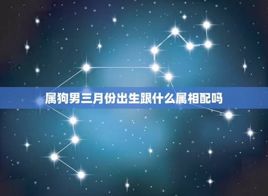 属狗男三月份出生跟什么属相配吗，属狗男和什么属相最配