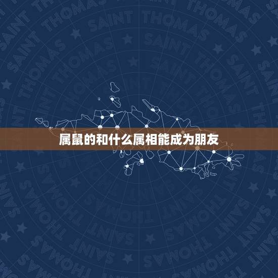 属鼠的和什么属相能成为朋友,属鼠的男生和属什么的配好 属鼠的和什么属相能成为朋友,属鼠的男生和属什么的配好