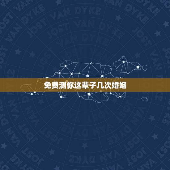 免费测你这辈子几次婚姻,免费在线算婚姻*,算一下我一生有几次婚姻 免费测你这辈子几次婚姻,免费在线算婚姻*,算一下我一生有几次婚姻