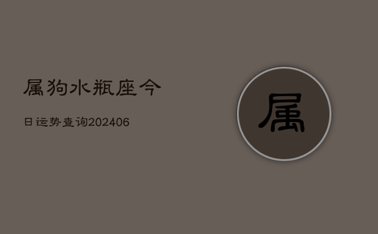 属狗水瓶座今日运势查询(20240605) 属狗水瓶座今日运势查询(20240605)