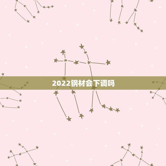 2022钢材会下调吗，美联储加息风暴席卷全球，铁矿石价格下跌，钢材价格