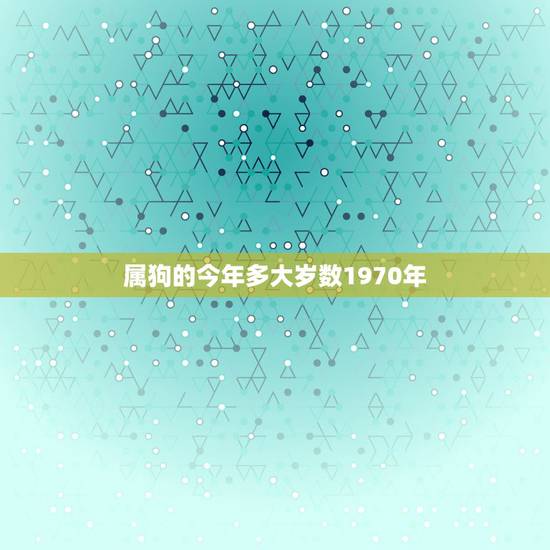属狗的今年多大岁数1970年,属鸡的今年多大 属狗的今年多大岁数1970年,属鸡的今年多大
