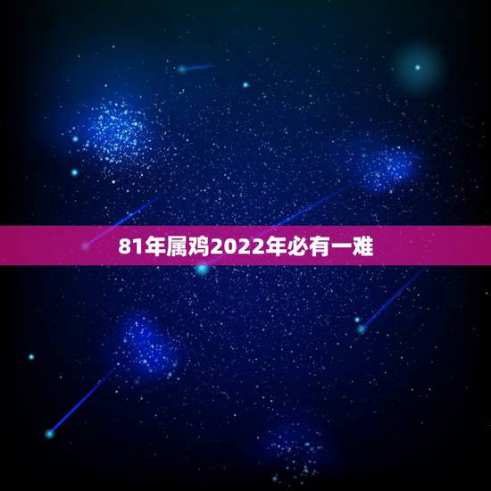 81年属鸡2022年必有一难,2022生肖鸡1981 81年属鸡2022年必有一难,2022生肖鸡1981