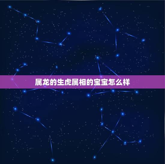 属龙的生虎属相的宝宝怎么样，属虎的和属龙的生什么属相的宝宝好