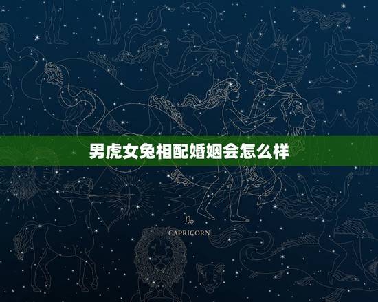 男虎女兔相配婚姻会怎么样,男属虎女属兔相配吗 男虎女兔相配婚姻会怎么样,男属虎女属兔相配吗