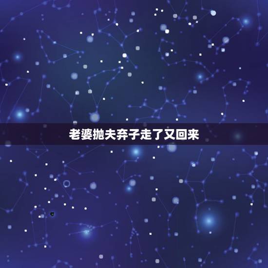 老婆抛夫弃子走了又回来,老婆有外遇抛夫弃子说去外地工作绝情了还能挽回吗 老婆抛夫弃子走了又回来,老婆有外遇抛夫弃子说去外地工作绝情了还能挽回吗
