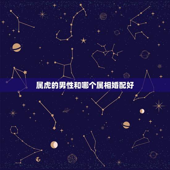 属虎的男性和哪个属相婚配好,属虎男性配什么属相的女性好 属虎的男性和哪个属相婚配好,属虎男性配什么属相的女性好