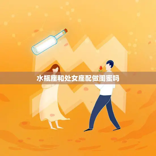 水瓶座和处女座配做闺蜜吗(星座组合的友情契合度如何) 水瓶座和处女座配做闺蜜吗(星座组合的友情契合度如何)