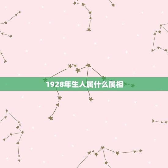 1928年生人属什么属相,1928年生属什么 1928年生人属什么属相,1928年生属什么