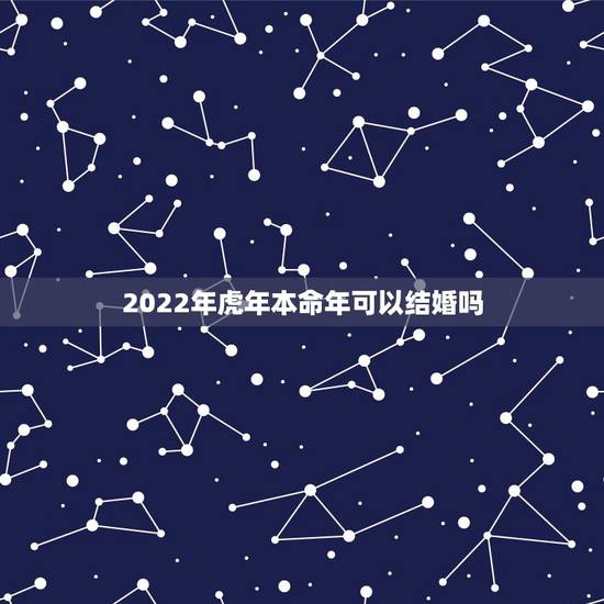 2022年虎年本命年可以结婚吗，98年2022年可以结婚吗